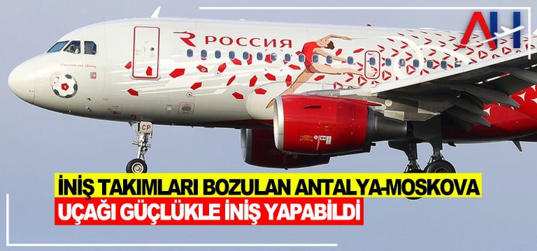 İniş takımları bozulan Antalya-Moskova uçağı güçlükle iniş yapabildi