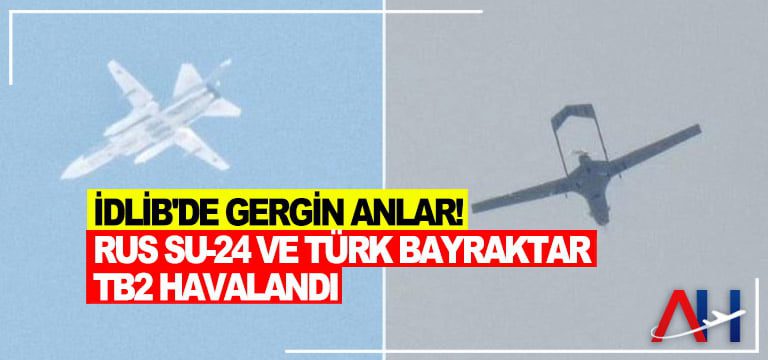 İdlib’de gergin anlar! Rus Su-24 ve Türk Bayraktar TB2 havalandı