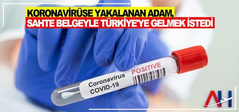 Koronavirüse yakalanan adam, sahte belgeyle Türkiye’ye gelmek istedi