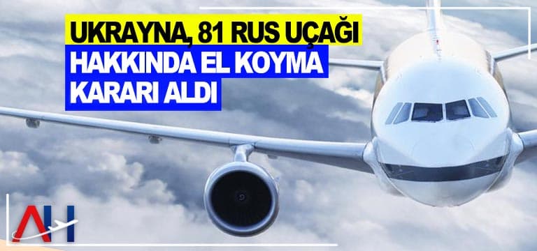 Ukrayna, 81 Rus uçağı hakkında el koyma kararı aldı