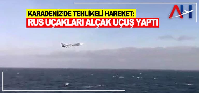 Karadeniz’de tehlikeli hareket: Rus uçakları alçak uçuş yaptı
