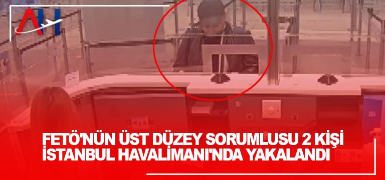 FETÖ’nün üst düzey sorumlusu 2 kişi İstanbul Havalimanı’nda yakalandı