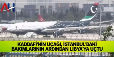Kaddafi’nin uçağı, İstanbul’daki bakımlarının ardından Libya’ya uçtu