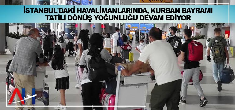 İstanbul’daki havalimanlarında, Kurban Bayramı tatili dönüş yoğunluğu devam ediyor