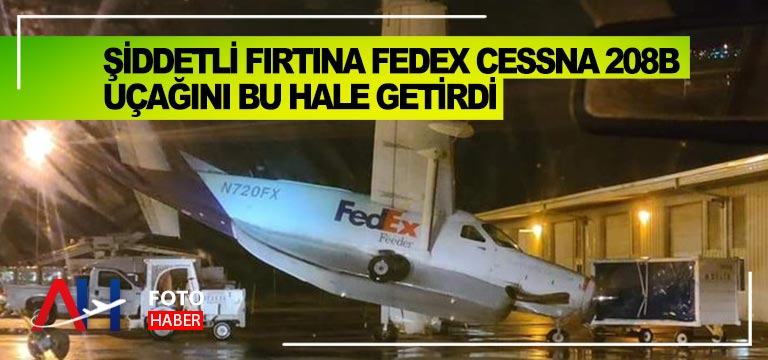Şiddetli fırtına FedEx Cessna 208B uçağını bu hale getirdi