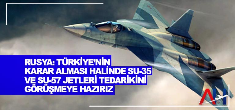Rusya: Türkiye’nin karar alması halinde Su-35 ve Su-57 jetleri tedarikini görüşmeye hazırız