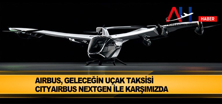 Airbus, geleceğin uçak taksisi CityAirbus NextGen ile karşımızda