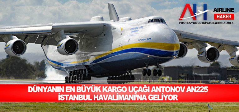 Dünyanın en büyük kargo uçağı Antonov An225 İstanbul Havalimanı’na geliyor