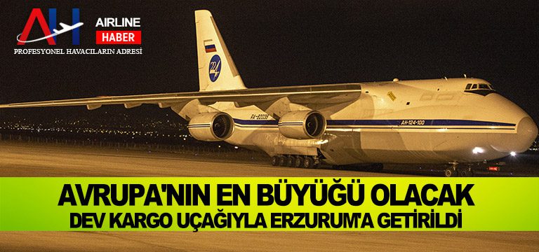 Avrupa’nın en büyüğü olacak: Dev kargo uçağıyla Erzurum’a getirildi
