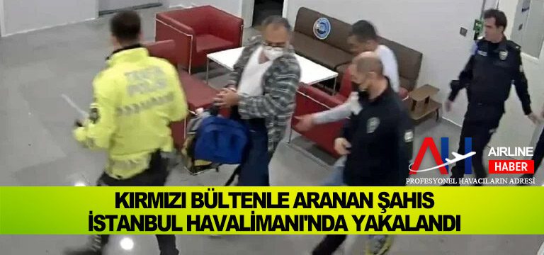 Suikast suçundan kırmızı bültenle aranan şahıs İstanbul Havalimanı’nda yakalandı