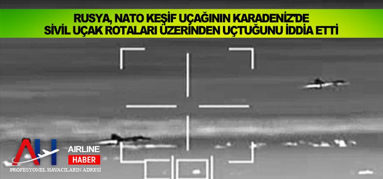 Rusya, NATO keşif uçağının Karadeniz’de sivil uçak rotaları üzerinden uçtuğunu iddia etti