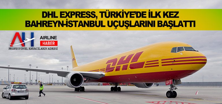 DHL Express, Türkiye’de ilk kez Bahreyn-İstanbul uçuşlarını başlattı