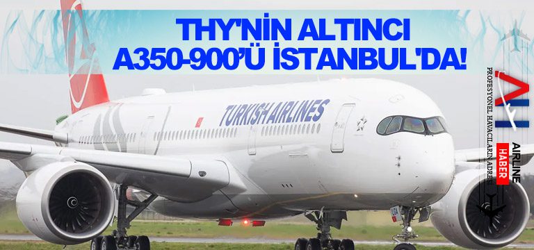 THY’nin altıncı A350-900 tipi uçağı İstanbul’da!