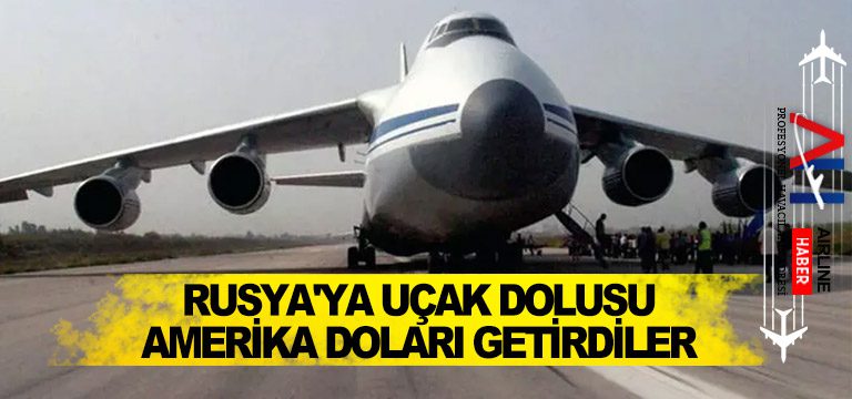 Rusya’ya uçak dolusu Amerika doları getirdiler