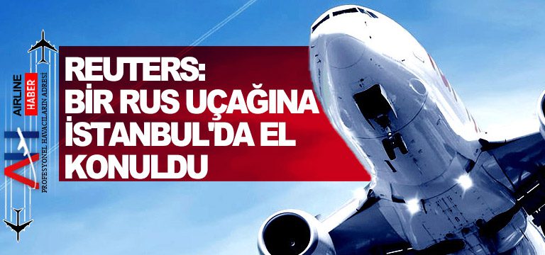 Reuters-Bir-Rus-uçağına-İstanbul'da-el-konuldu