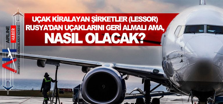 Uçak Kiralayan şirketler (Lessor) Rusya’dan uçaklarını geri almalı ama, nasıl olacak?