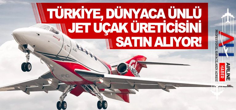 Türkiye, dünyaca ünlü jet uçak üreticisini satın alıyor!