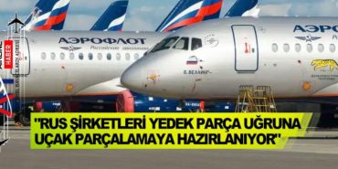 “Rus şirketleri yedek parça uğruna uçak parçalamaya hazırlanıyor”