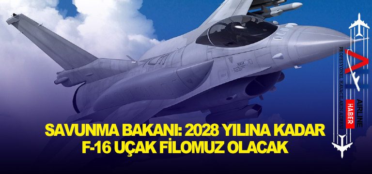 Savunma Bakanı: 2028 yılına kadar F-16 uçak filomuz olacak