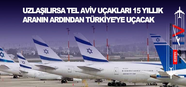 Uzlaşılırsa Tel Aviv uçakları 15 yıllık aranın ardından Türkiye’ye uçacak