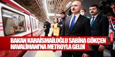 Bakan Karaismailoğlu Sabiha Gökçen Havalimanı’na metroyla geldi