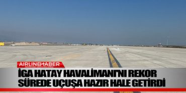 İGA Hatay Havalimanı’nı rekor sürede uçuşa hazır hale getirdi