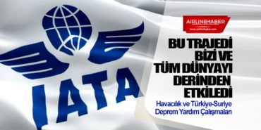IATA: Bu trajedi bizi ve tüm dünyayı derinden etkiledi. Havacılık ve Türkiye-Suriye Deprem Yardım Çalışmaları