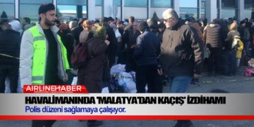 Havalimanında ‘Malatya’dan Kaçış’ İzdihamı. Polis düzeni sağlamaya çalışıyor.