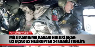 Milli Savunma Bakanı Hulusi Akar: 63 uçak 62 helikopter 24 gemili tahliye