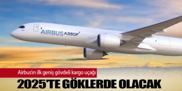 Airbus’ın ilk geniş gövdeli kargo uçağı 2025’te göklerde olacak