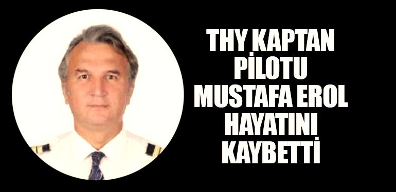 THY Kaptan Pilotu Mustafa Erol hayatını kaybetti