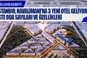 İstanbul Havalimanı'na 3 yeni otel geliyor! İşte oda sayıları ve özellikleri