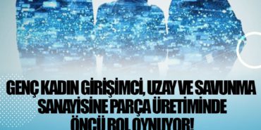 Genç kadın girişimci, Uzay ve Savunma Sanayisine parça üretiminde öncü rol oynuyor! 2 Haberler savaş Genç kadın girişimci, Uzay ve Savunma Sanayisine parça üretiminde öncü rol oynuyor!