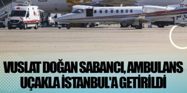 Vuslat Doğan Sabancı, ambulans uçakla İstanbul’a getirildi