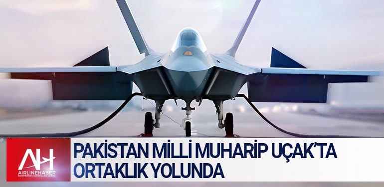 Pakistan Türkiye ile Milli Muharip Uçak’ta ortaklık yolunda