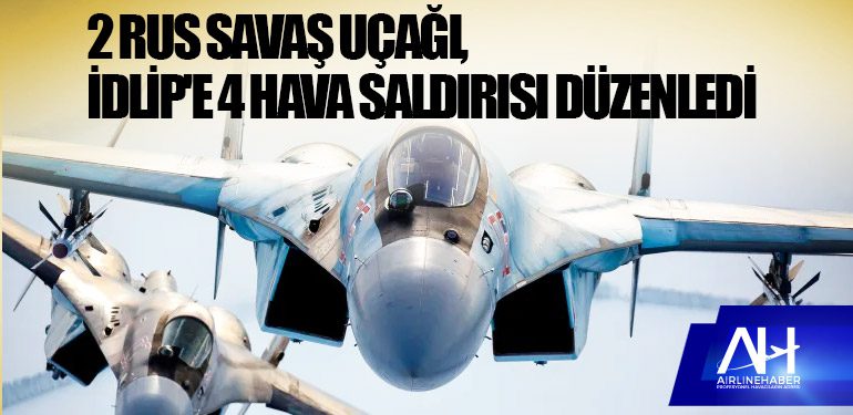 2 Rus savaş uçağı, İdlip'e 4 hava saldırısı düzenledi