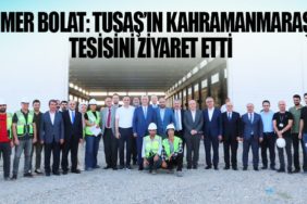 Ömer Bolat: TUSAŞ’ın Kahramanmaraş tesisini ziyaret etti
