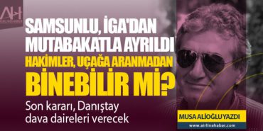 Samsunlu, İGA’dan Mutabakatla ayrıldı. Hakimler, uçağa aranmadan binebilir mi? Son kararı, Danıştay dava daireleri verecek