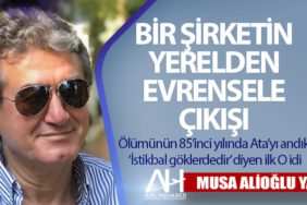 Bir Şirketin Yerelden Evrensele Çıkışı. Ölümünün 85’inci yılında Ata’yı andık ‘İstikbal göklerdedir’ diyen ilk O idi