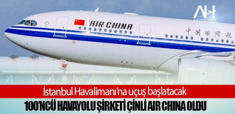 İstanbul Havalimanı’na uçuş başlatacak 100’ncü havayolu şirketi Çinli Air China oldu