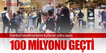 İstanbul havalimanlarını kullanan yolcu sayısı 100 milyonu geçti