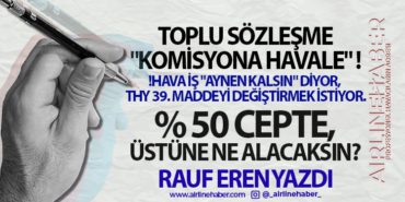 TOPLU SÖZLEŞME “KOMİSYONA HAVALE” ! !HAVA İŞ “AYNEN KALSIN” DİYOR, THY 39. MADDEYİ DEĞİŞTİRMEK İSTİYOR. YÜZDE 50 CEPTE, ÜSTÜNE NE ALACAKSIN?