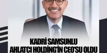Kadri Samsunlu Ahlatcı Holding’in CEO’su oldu