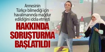 Annesinin Türkçe bilmediği için havalimanında mağdur edildiğini iddia etmişti: Hakkında soruşturma başlatıldı
