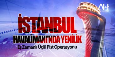 İstanbul Havalimanı’nda Yenilik: Eş Zamanlı Üçlü Pist Operasyonu