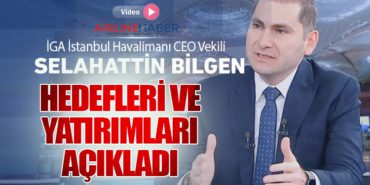 İGA İstanbul Havalimanı CEO Vekili Selahattin Bilgen Hedefleri ve Yatırımları Açıkladı