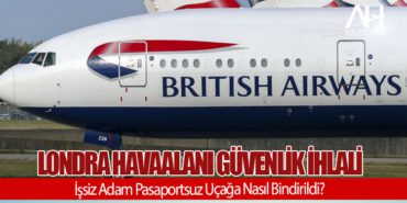 Londra Havaalanı Güvenlik İhlali: İşsiz Adam Pasaportsuz Uçağa Nasıl Bindirildi?