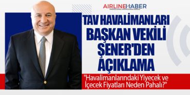 TAV Havalimanları Başkan Vekili Şener’den Açıklama: “Havalimanlarındaki Yiyecek ve İçecek Fiyatları Neden Pahalı?”