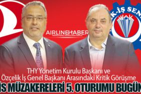THY Yönetim Kurulu Başkanı ve Özçelik İş Genel Başkanı Arasındaki Kritik Görüşme: Toplu İş Sözleşmesi Müzakereleri 5. Oturumu Bugün