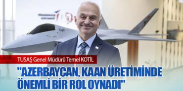 TUSAŞ Genel Müdürü Temel KOTİL : “Azerbaycan, KAAN Üretiminde Önemli Bir Rol Oynadı”